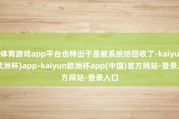 体育游戏app平台也特出于是被系统给回收了-kaiyun(欧洲杯)app-kaiyun欧洲杯app(中国)官方网站-登录入口