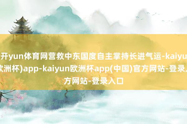 开yun体育网营救中东国度自主掌持长进气运-kaiyun(欧洲杯)app-kaiyun欧洲杯app(中国)官方网站-登录入口