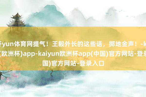 开yun体育网提气！王毅外长的这些话，掷地金声！-kaiyun(欧洲杯)app-kaiyun欧洲杯app(中国)官方网站-登录入口