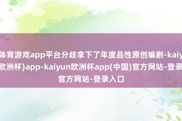 体育游戏app平台分歧拿下了年度品性原创编剧-kaiyun(欧洲杯)app-kaiyun欧洲杯app(中国)官方网站-登录入口