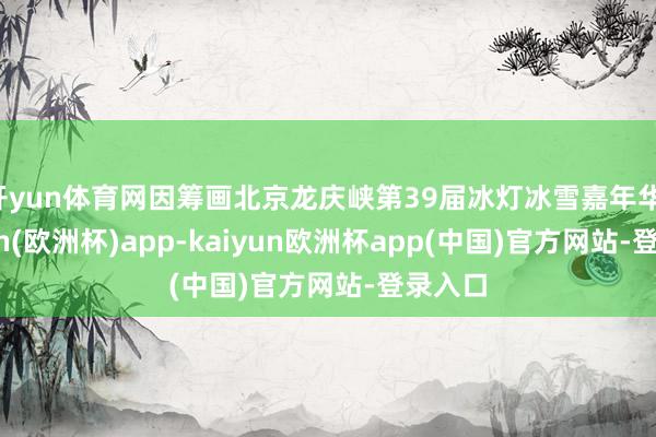 开yun体育网因筹画北京龙庆峡第39届冰灯冰雪嘉年华-kaiyun(欧洲杯)app-kaiyun欧洲杯app(中国)官方网站-登录入口