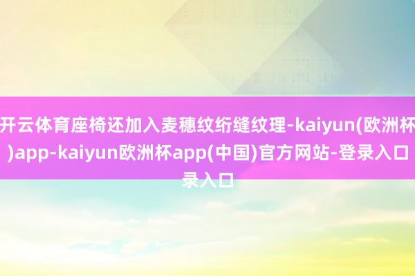 开云体育座椅还加入麦穗纹绗缝纹理-kaiyun(欧洲杯)app-kaiyun欧洲杯app(中国)官方网站-登录入口