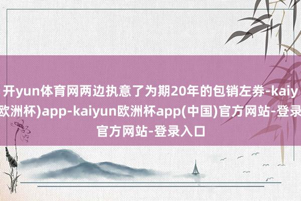 开yun体育网两边执意了为期20年的包销左券-kaiyun(欧洲杯)app-kaiyun欧洲杯app(中国)官方网站-登录入口