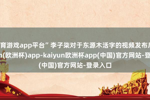 体育游戏app平台”李子柒对于东源木活字的视频发布后-kaiyun(欧洲杯)app-kaiyun欧洲杯app(中国)官方网站-登录入口
